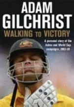 Walking to victory : a personal story of the Ashes and World Cup campaigns, 2002-03 / Adam Gilchrist ; edited by Mark Whittaker.