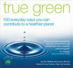 True green : 100 everyday ways you can contribute to a healthier planet / Kim McKay and Jenny Bonnin.
