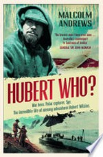 Hubert who? : war hero, polar explorer, spy : the incredible life of unsung adventurer Hubert Wilkins / Malcolm Andrews.