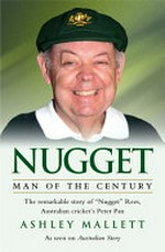 Nugget : man of the century : the remarkable story of Nugget Rees, Australian cricket's Peter Pan / Ashley Mallett.