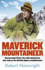 Maverick mountaineer : George Ingle Finch, the wild colonial boy who took on the British Alpine establishment / Robert Wainwright.