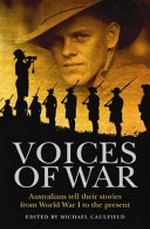 Voices of war : Australians tell their stories from World War 1 to the present / editor, Michael Caulfield.