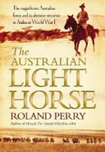 The Australian light horse : the magnificent Australian force and its decisive victories in Arabia in World War I / Roland Perry.