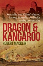 Dragon & kangaroo : Australia and China’s shared history from the goldfields to the present day / Robert Macklin.