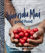 Warndu mai good food : introducing native Australian ingredients to your kitchen / Damien Coulthard & Rebecca Sullivan ; forewords by Bruce Pascoe & Dale Tilbrook.
