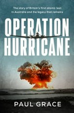 Operation Hurricane : the story of Britain's first atomic test in Australia and the legacy that remains / Paul Grace.