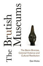 The Brutish Museums : the benin bronzes, colonial violence and cultural restitution / Dan Hicks.