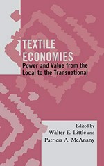 Textile economies: power and value from the local to the transnational / edited by Walter E. Little and Patricia A. McAnany.