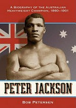 Peter Jackson : a biography of the Australian heavyweight champion, 1860-1901 / Bob Petersen.