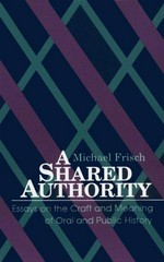 A shared authority : essays on the craft and meaning of oral and public history / Michael Frisch.