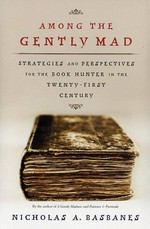 Among the gently mad : perspectives and strategies for the book hunter in the twenty-first century / Nicholas A. Basbanes.