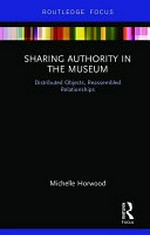 Sharing authority in the museum : distributed objects, reassembled relationships / Michelle Horwood.