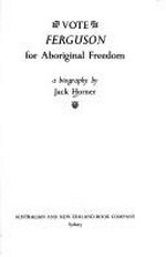 Vote Ferguson for Aboriginal freedom : a biography / by Jack Horner.