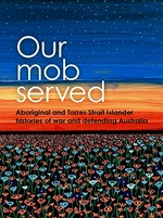 Our mob served : Aboriginal and Torres Strait Islander histories of war and defending Australia / edited by Alison Cadzow & Mary Anne Jebb.