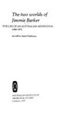 The two worlds of Jimmie Barker : the life of an Australian Aboriginal, 1900-1972 as told to Janet Mathews.