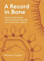 A record in bone : exploring Aboriginal and Torres Strait islander bone and tooth objects / Michelle C Langley.