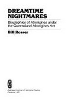 Dreamtime nightmares : biographies of Aborigines under the Queensland Aborigines Act / Bill Rosser.