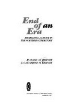 End of an era : Aboriginal labour in the Northern Territory / Ronald M. Berndt & Catherine H. Berndt.