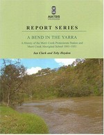A bend in the Yarra: a history of the Merri Creek Protectorate Station and Merri Creek Aboriginal School 1841-1851 / Ian D. Clark and Toby Heydon.