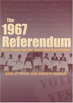 The 1967 referendum : race, power and the Australian Constitution / Bain Attwood and Andrew Markus ; oral history coordination by Dale Edwards and Kath Schilling.