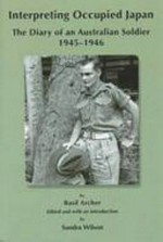 Interpreting occupied Japan : the diary of an Australian soldier, 1945-1946 / by Basil Archer ; edited and with an introduction by Sandra Wilson.