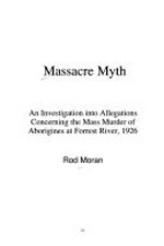 Massacre myth : an investigation into allegations concerning the mass murder of Aborigines at Forrest River, 1926 / Rod Moran.