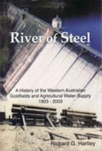 River of steel : a history of the Western Australian Goldfields and Agricultural Water Supply 1895-2003 / Richard G. Hartley.