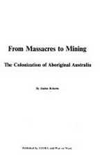 From massacres to mining : the colonization of Aboriginal Australia / by Janine Roberts.