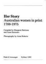 Her story, Australian women in print 1788-1975 / compiled by Margaret Bettison and Anne Summers ; photography by Anne Roberts.