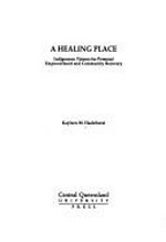 A healing place : indigenous visions for personal empowerment and community recovery / Kayleen M. Hazlehurst.