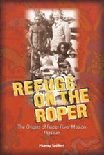 Refuge on the Roper : the origins of Roper River Mission Ngukurr / Murray Seiffert.