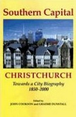 Southern capital, Christchurch : towards a city biography, 1850-2000 / edited by John Cookson and Graeme Dunstall.