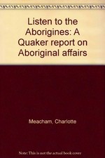 Listen to the Aborigines : a Quaker report on Aboriginal affairs / by Charlotte Meacham ; with an introduction by A. Barrie Pittock.