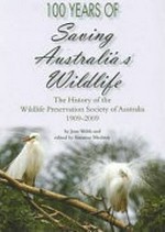 100 years of saving Australia's wildlife : the history of the Wildlife Preservation Society of Australia 1909-2009 / by Joan Webb and edited by Suzanne Medway.
