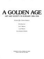 A golden age : art and society in Hungary, 1896-1914 / Gyöngyi Éri, Zsuzsa Jobbágyi ; with essays by Iván T. Berend, Lajos Németh, Ilona Sármány-Parsons.