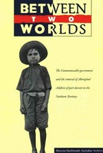 Between two worlds : the Commonwealth government and the removal of Aboriginal children of part descent in the Northern Territory / Rowena MacDonald.