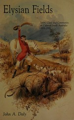 Elysian fields : sport, class and community in colonial South Australia, 1836-1890 / John A. Daly.