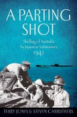 A parting shot : shelling of Australia by Japanese submarines 1942 / Terry Jones and Steven Carruthers.