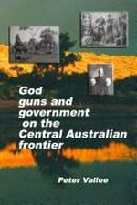 God, guns and government on the Central Australian frontier / Peter Vallee.