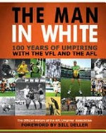 The man in white : 100 years of umpiring with the VFL and the AFL : the official history of the AFL Umpires' Association / foreword by Bill Deller.