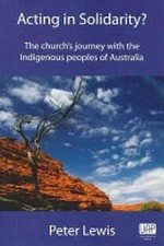 Acting in solidarity? : the church's journey with the indigenous peoples of Australia / Peter Lewis.