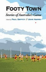 Footy town : stories of Australia's game / edited by Paul Daffey & John Harms.