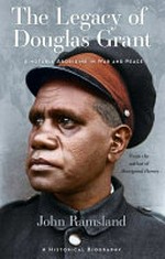 The legacy of Douglas Grant : a notable Aborigine in war and peace : a historical biography / John Ramsland.