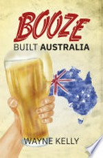 Booze built Australia / Wayne Kelly.