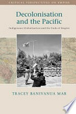 Decolonisation and the Pacific : indigenous globalisation and the ends of empire / Tracey Banivanua Mar (La Trobe University).