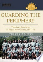Guarding the periphery : the Australian Army in Papua New Guinea, 1951-75 / Tristan Moss.