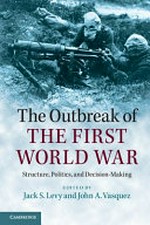 The outbreak of the First World War : structure, politics, and decision-making / edited by Jack S. Levy and John A. Vasquez.