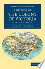 A history of the Colony of Victoria : from its discovery to its absorption into the Commonwealth of Australia in two volumes / by Henry Gyles Turner.