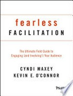 Fearless facilitation : the ultimate field guide to engaging (and involving!) your audience / Cyndi Maxey and Kevin E. O'Connor.