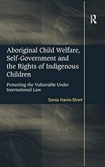 Aboriginal child welfare, self-government and the rights of indigenous children : protecting the vulnerable under international law / Sonia Harris-Short.
